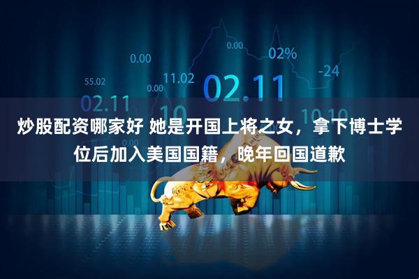 炒股配资哪家好 她是开国上将之女，拿下博士学位后加入美国国籍，晚年回国道歉
