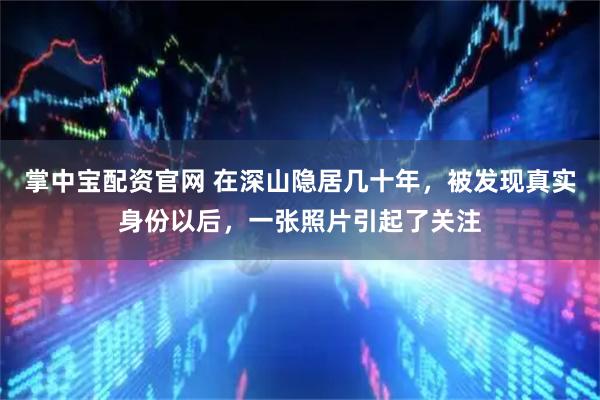 掌中宝配资官网 在深山隐居几十年，被发现真实身份以后，一张照片引起了关注