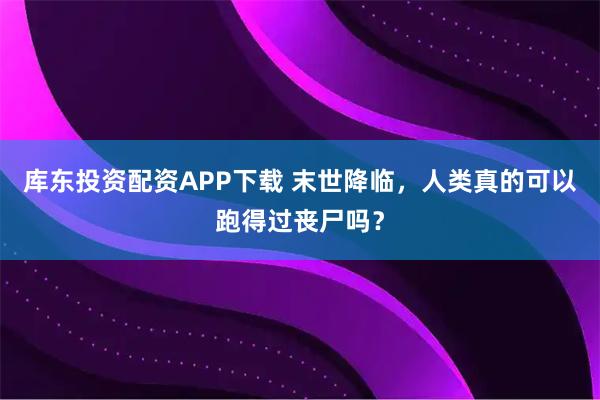 库东投资配资APP下载 末世降临，人类真的可以跑得过丧尸吗？