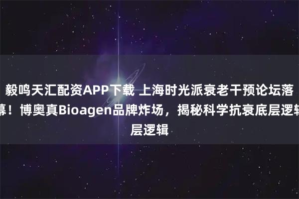 毅鸣天汇配资APP下载 上海时光派衰老干预论坛落幕！博奥真Bioagen品牌炸场，揭秘科学抗衰底层逻辑