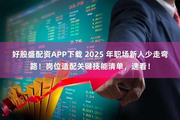 好股盛配资APP下载 2025 年职场新人少走弯路！岗位适配关键技能清单，速看！