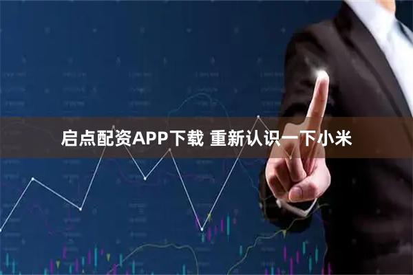 启点配资APP下载 重新认识一下小米