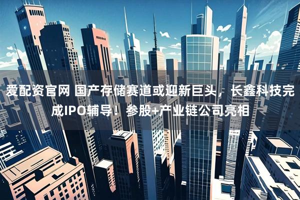 爱配资官网 国产存储赛道或迎新巨头，长鑫科技完成IPO辅导！参股+产业链公司亮相