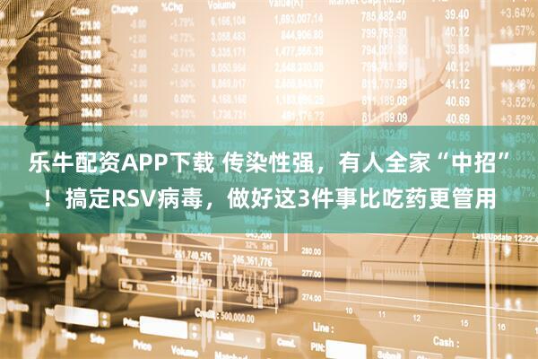 乐牛配资APP下载 传染性强，有人全家“中招”！搞定RSV病毒，做好这3件事比吃药更管用