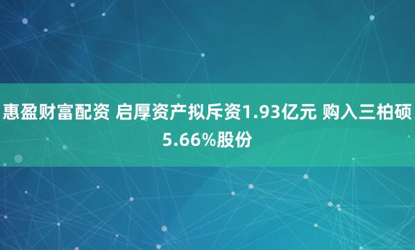 惠盈财富配资 启厚资产拟斥资1.93亿元 购入三柏硕5.66%股份