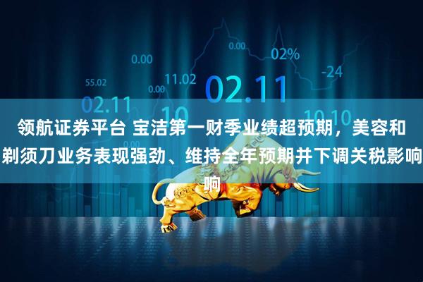 领航证券平台 宝洁第一财季业绩超预期，美容和剃须刀业务表现强劲、维持全年预期并下调关税影响