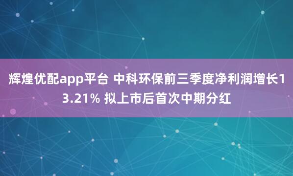 辉煌优配app平台 中科环保前三季度净利润增长13.21% 拟上市后首次中期分红