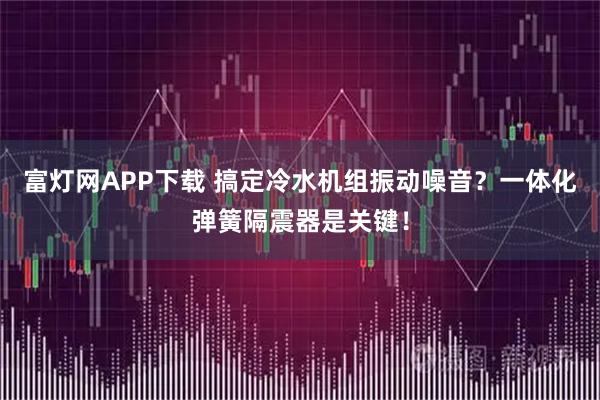 富灯网APP下载 搞定冷水机组振动噪音？一体化弹簧隔震器是关键！