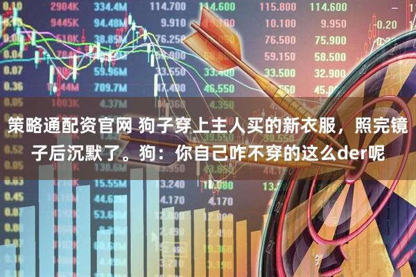 策略通配资官网 狗子穿上主人买的新衣服，照完镜子后沉默了。狗：你自己咋不穿的这么der呢