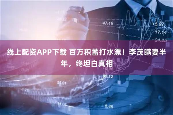 线上配资APP下载 百万积蓄打水漂！李茂瞒妻半年，终坦白真相