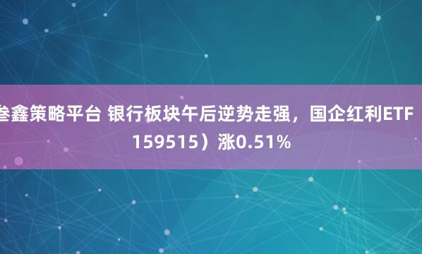 叁鑫策略平台 银行板块午后逆势走强，国企红利ETF（159515）涨0.51%