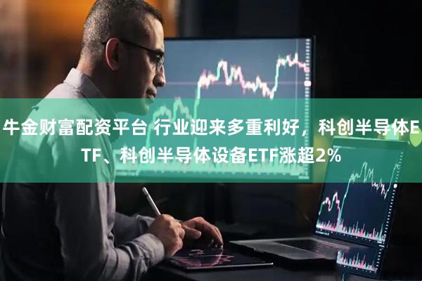 牛金财富配资平台 行业迎来多重利好，科创半导体ETF、科创半导体设备ETF涨超2%