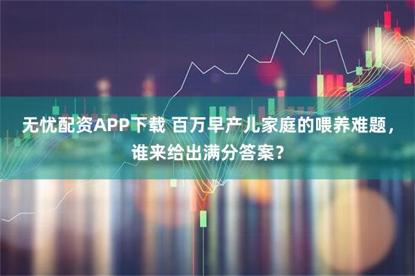 无忧配资APP下载 百万早产儿家庭的喂养难题，谁来给出满分答案？