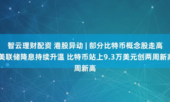 智云理财配资 港股异动 | 部分比特币概念股走高 美联储降息持续升温 比特币站上9.3万美元创两周新高