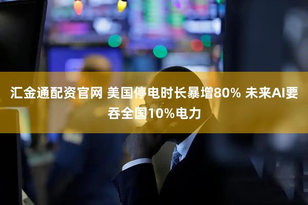 汇金通配资官网 美国停电时长暴增80% 未来AI要吞全国10%电力