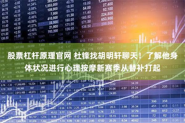 股票杠杆原理官网 杜锋找胡明轩聊天！了解他身体状况进行心理按摩新赛季从替补打起