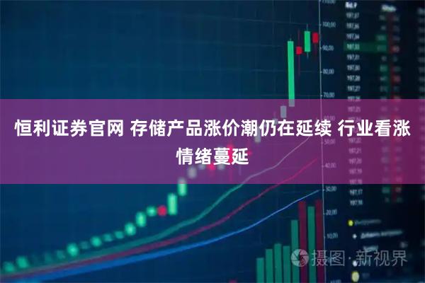 恒利证券官网 存储产品涨价潮仍在延续 行业看涨情绪蔓延