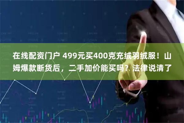 在线配资门户 499元买400克充绒羽绒服！山姆爆款断货后，二手加价能买吗？法律说清了
