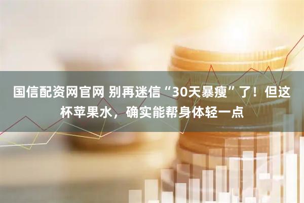 国信配资网官网 别再迷信“30天暴瘦”了！但这杯苹果水，确实能帮身体轻一点