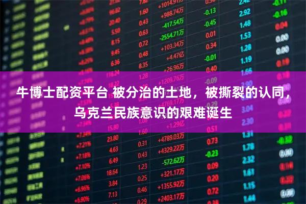 牛博士配资平台 被分治的土地，被撕裂的认同，乌克兰民族意识的艰难诞生