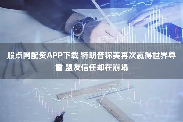 股点网配资APP下载 特朗普称美再次赢得世界尊重 盟友信任却在崩塌