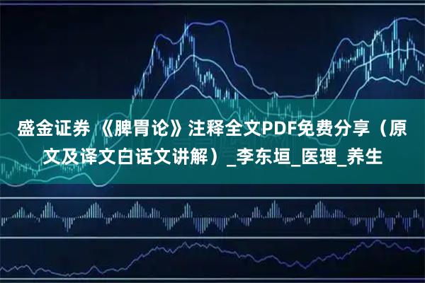 盛金证券 《脾胃论》注释全文PDF免费分享（原文及译文白话文讲解）_李东垣_医理_养生