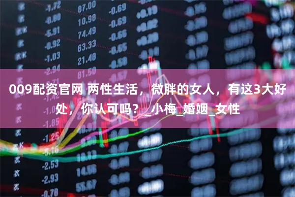 009配资官网 两性生活，微胖的女人，有这3大好处，你认可吗？_小梅_婚姻_女性