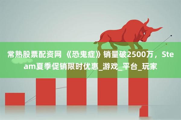常熟股票配资网 《恐鬼症》销量破2500万，Steam夏季促销限时优惠_游戏_平台_玩家