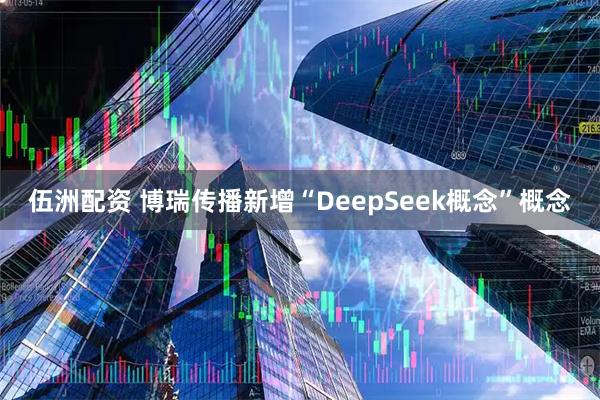 伍洲配资 博瑞传播新增“DeepSeek概念”概念