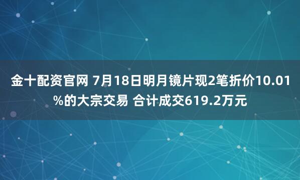 金十配资官网 7月18日明月镜片现2笔折价10.01%的大宗交易 合计成交619.2万元