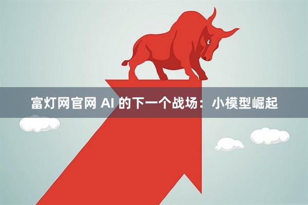 富灯网官网 AI 的下一个战场：小模型崛起