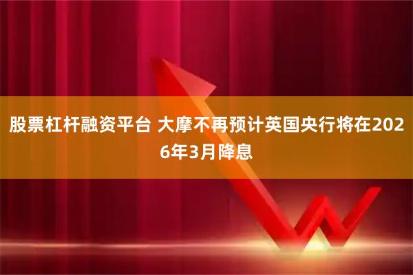 股票杠杆融资平台 大摩不再预计英国央行将在2026年3月降息