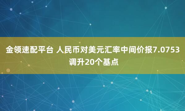金领速配平台 人民币对美元汇率中间价报7.0753 调升20个基点
