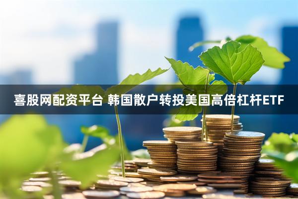 喜股网配资平台 韩国散户转投美国高倍杠杆ETF