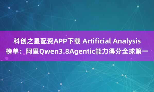 科创之星配资APP下载 Artificial Analysis榜单：阿里Qwen3.8Agentic能力得分全球第一