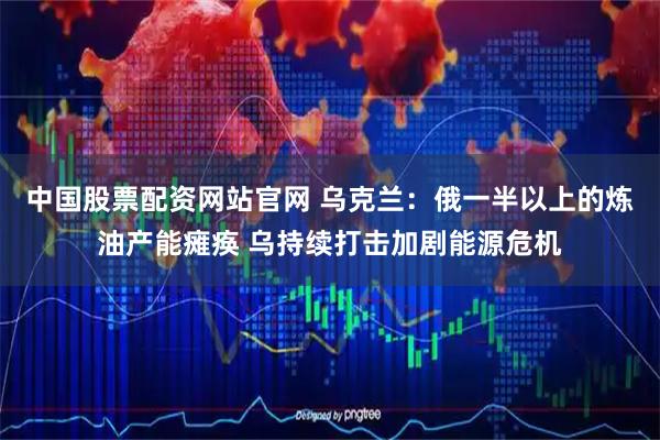 中国股票配资网站官网 乌克兰：俄一半以上的炼油产能瘫痪 乌持续打击加剧能源危机